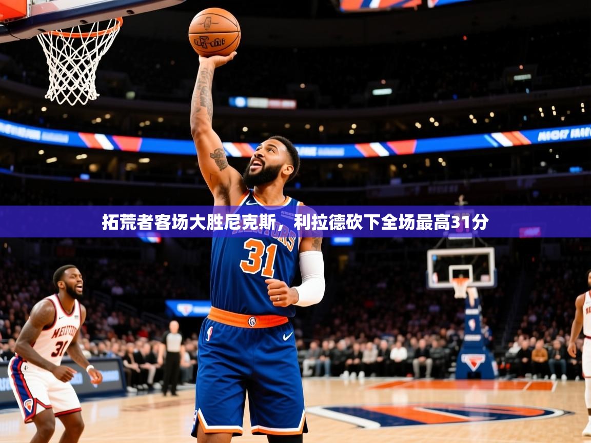 2025开云体育入口拓荒者客场大胜尼克斯，利拉德砍下全场最高31分  第3张