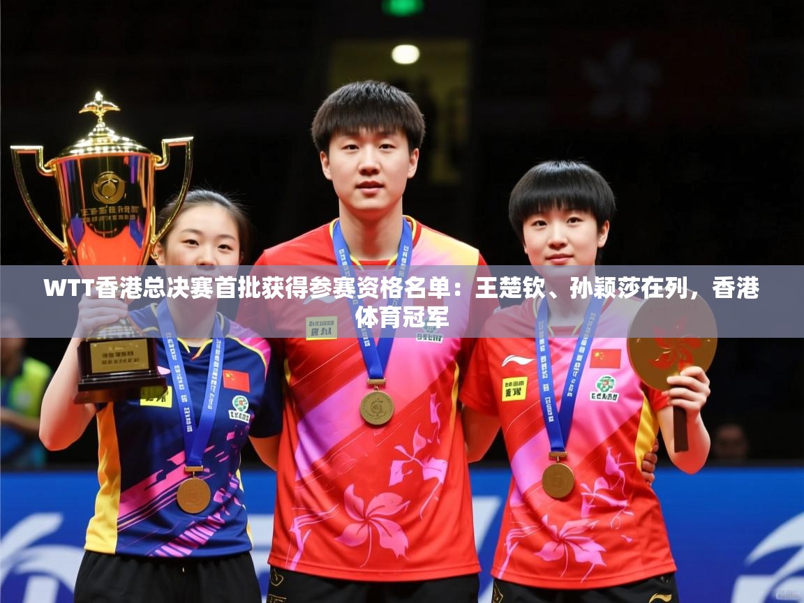 2025开云体育app安装WTT香港总决赛首批获得参赛资格名单：王楚钦、孙颖莎在列，香港体育冠军  第1张