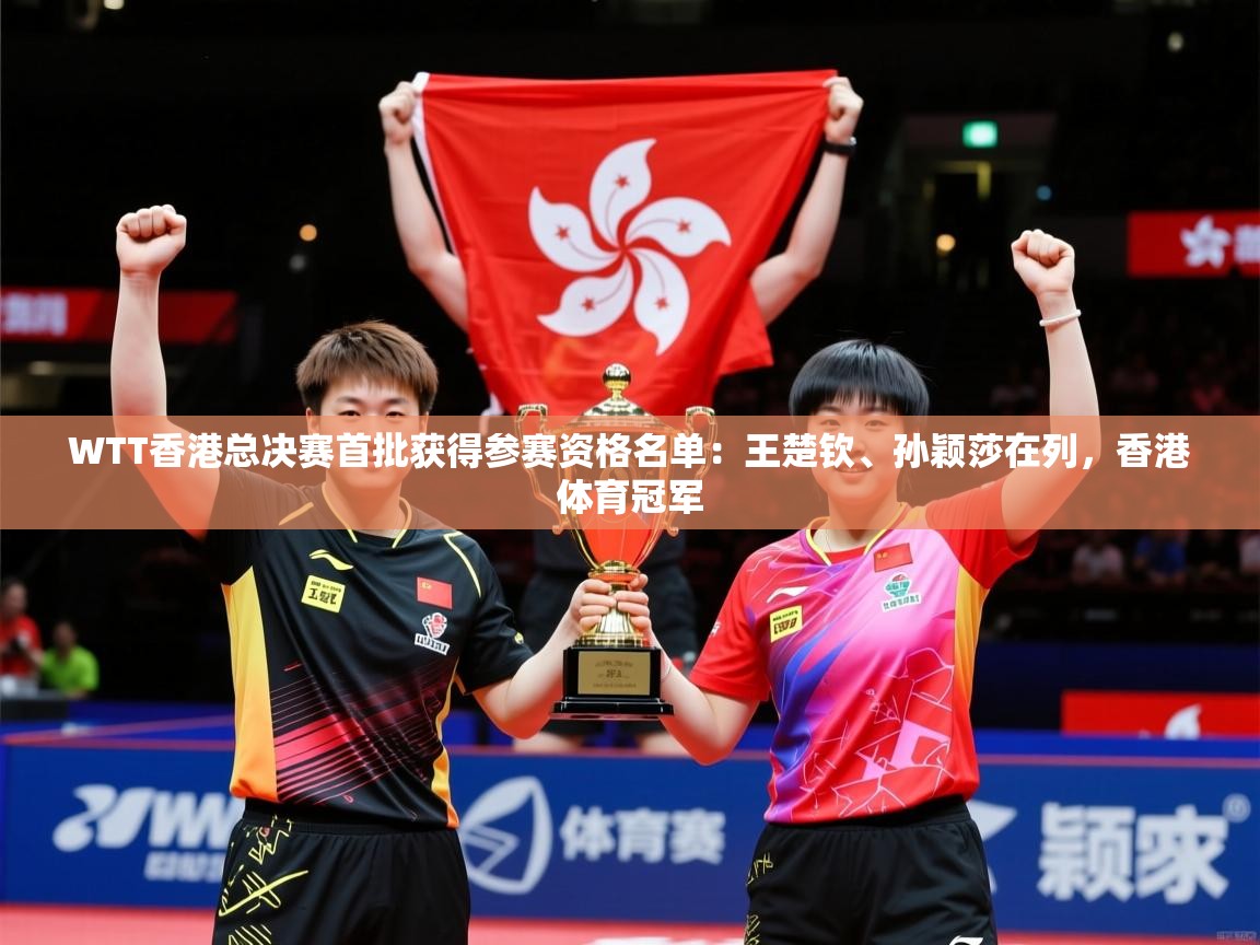 2025开云体育app安装WTT香港总决赛首批获得参赛资格名单：王楚钦、孙颖莎在列，香港体育冠军  第2张