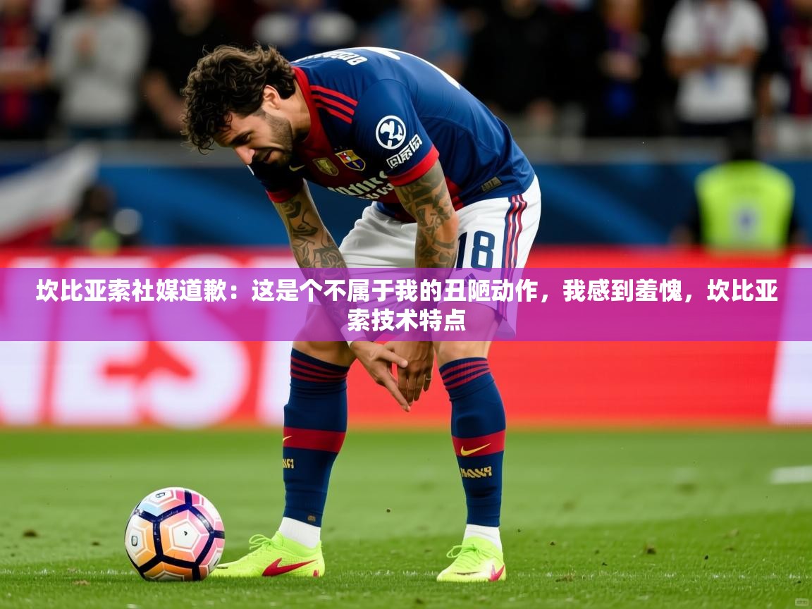 2025开云体育在线观看坎比亚索社媒道歉:这是个不属于我的丑陋动作,我感到羞愧,坎比亚索技术特点 第1张