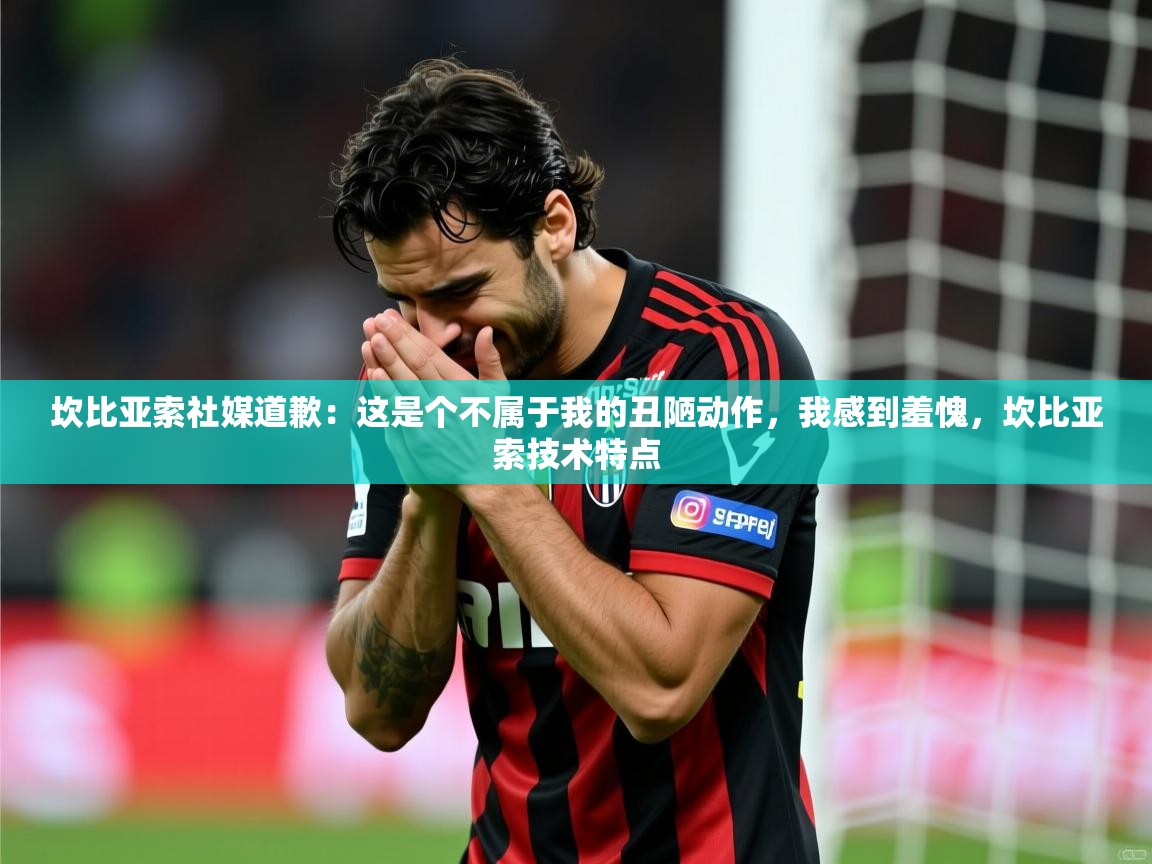 2025开云体育在线观看坎比亚索社媒道歉:这是个不属于我的丑陋动作,我感到羞愧,坎比亚索技术特点 第2张