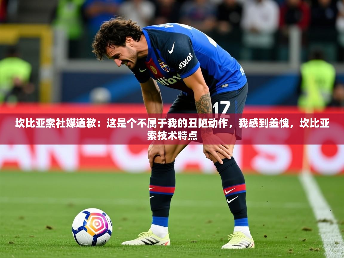 2025开云体育在线观看坎比亚索社媒道歉:这是个不属于我的丑陋动作,我感到羞愧,坎比亚索技术特点 第3张