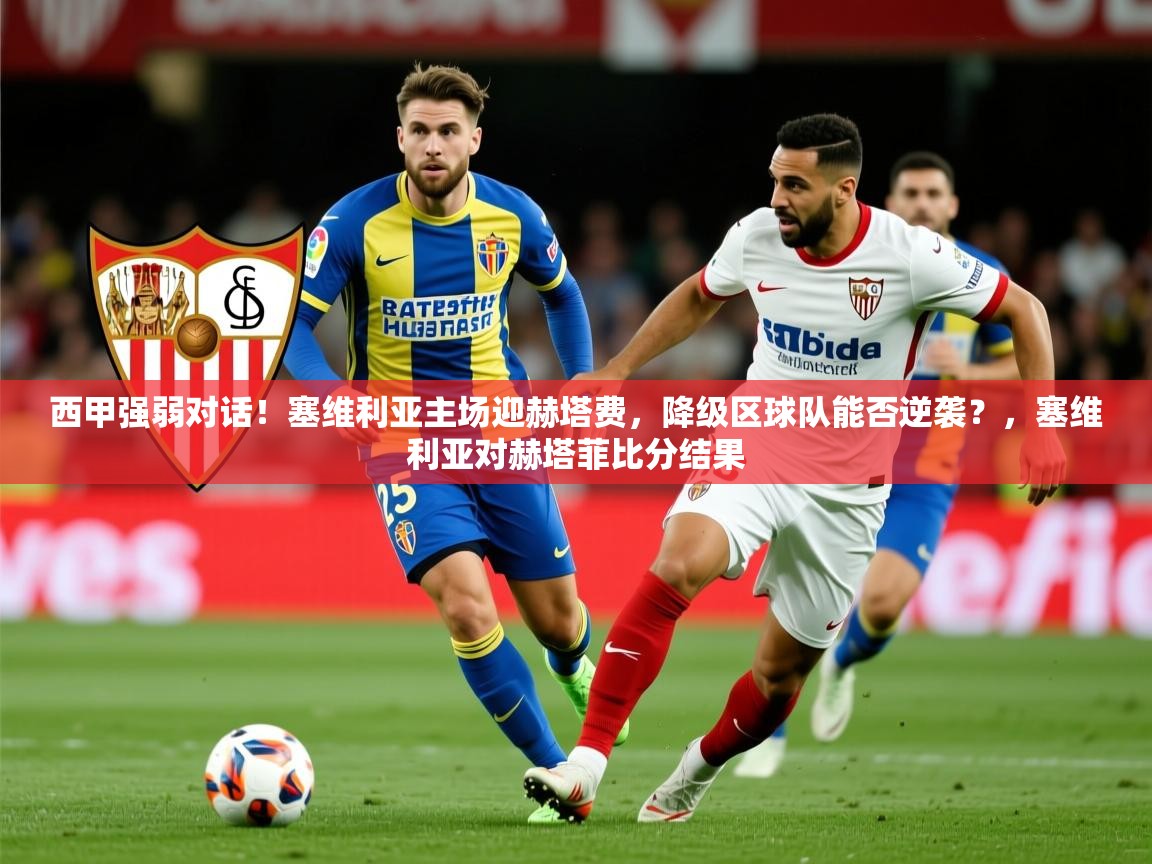 2025西甲强弱对话！塞维利亚主场迎赫塔费，降级区球队能否逆袭？，塞维利亚对赫塔菲比分结果  第1张