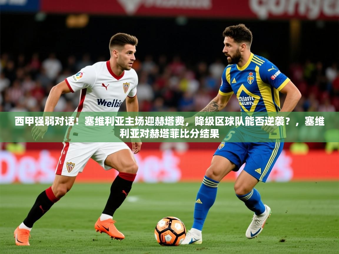 2025西甲强弱对话！塞维利亚主场迎赫塔费，降级区球队能否逆袭？，塞维利亚对赫塔菲比分结果  第2张