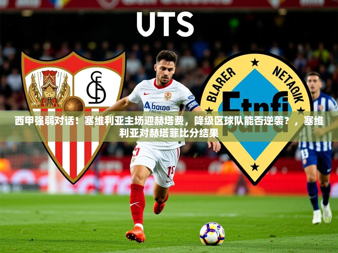 2025西甲强弱对话！塞维利亚主场迎赫塔费，降级区球队能否逆袭？，塞维利亚对赫塔菲比分结果  第3张